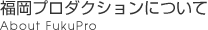 �����v���_�N�V�����ɂ��ābAbout FukuPro